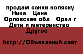 продам санки-коляску Ника › Цена ­ 1 000 - Орловская обл., Орел г. Дети и материнство » Другое   